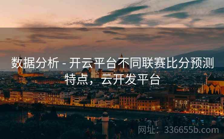数据分析 - 开云平台不同联赛比分预测特点，云开发平台