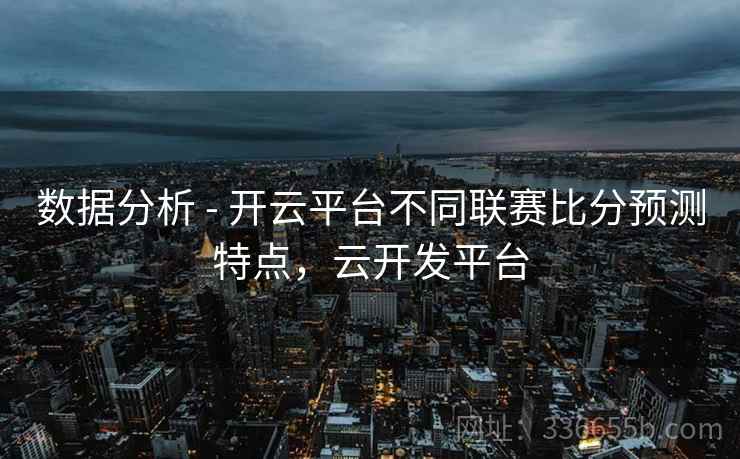 数据分析 - 开云平台不同联赛比分预测特点，云开发平台