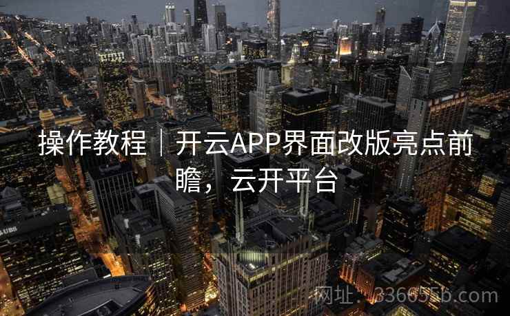 操作教程｜开云APP界面改版亮点前瞻，云开平台