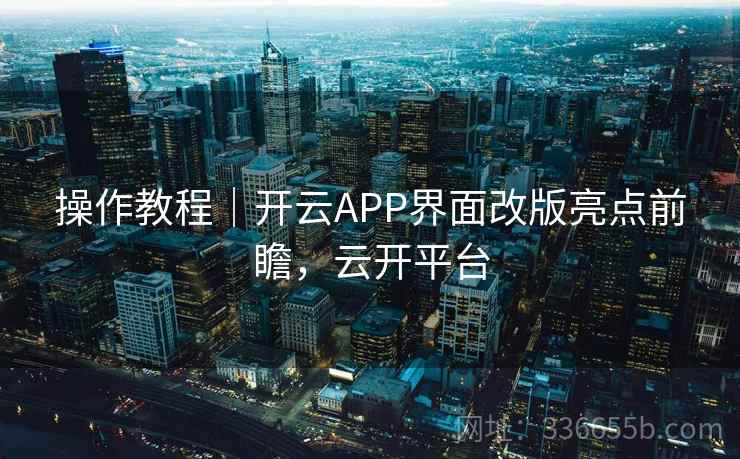 操作教程｜开云APP界面改版亮点前瞻，云开平台