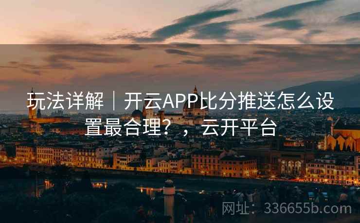 玩法详解｜开云APP比分推送怎么设置最合理？，云开平台