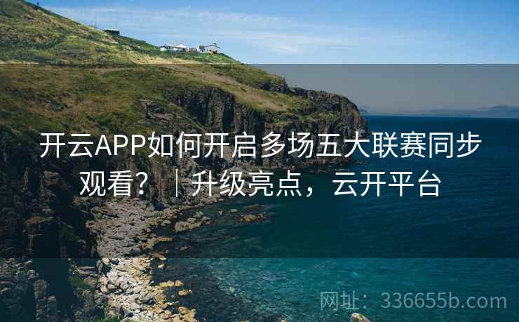 开云APP如何开启多场五大联赛同步观看？｜升级亮点，云开平台