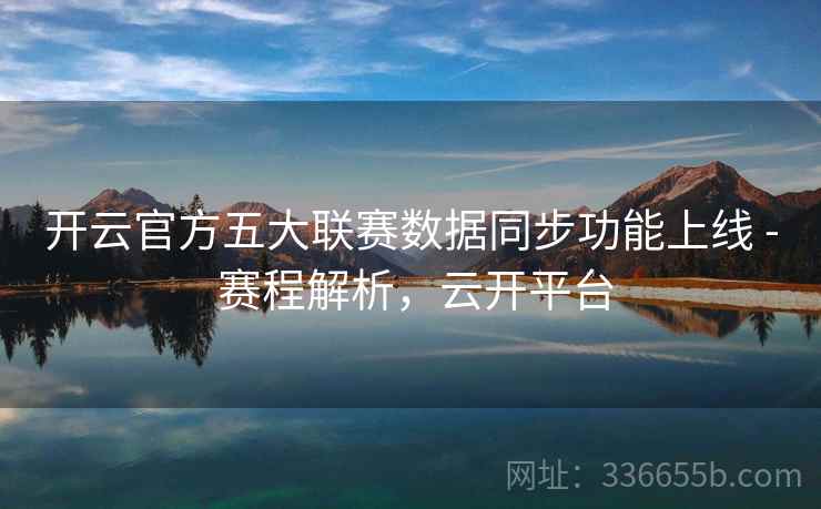 开云官方五大联赛数据同步功能上线 - 赛程解析，云开平台