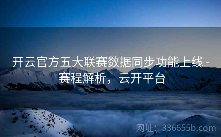 开云官方五大联赛数据同步功能上线 - 赛程解析，云开平台