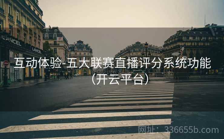 互动体验-五大联赛直播评分系统功能（开云平台）