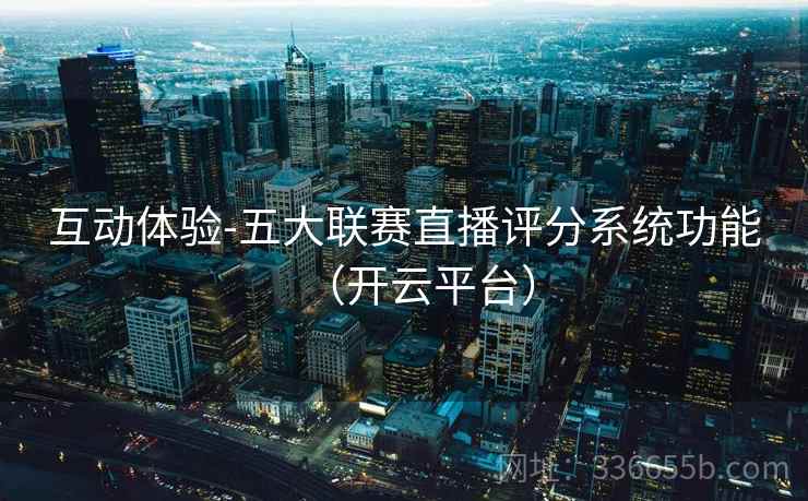 互动体验-五大联赛直播评分系统功能（开云平台）