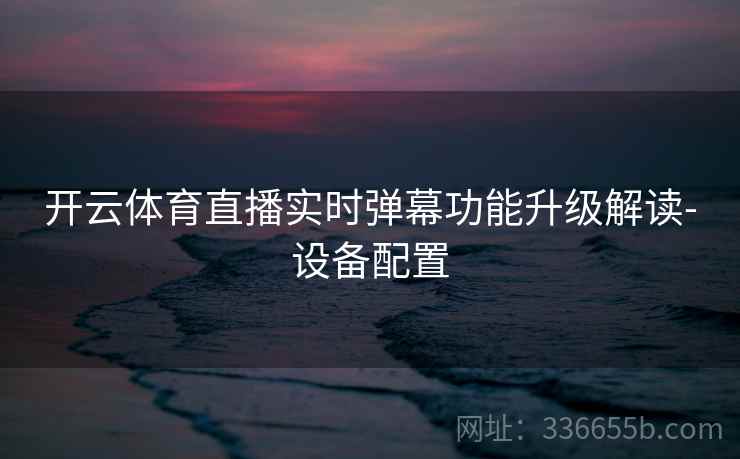开云体育直播实时弹幕功能升级解读-设备配置