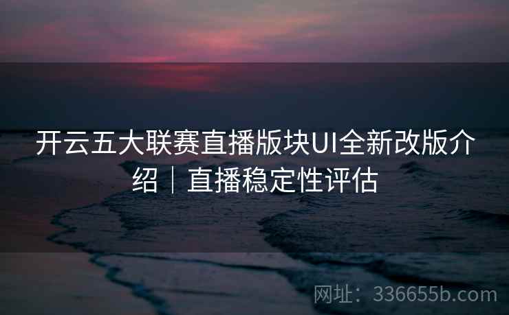 开云五大联赛直播版块UI全新改版介绍｜直播稳定性评估