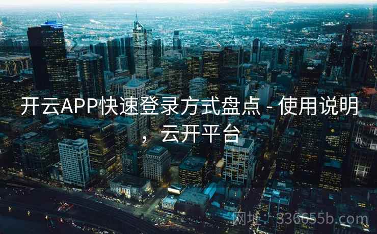 开云APP快速登录方式盘点 - 使用说明，云开平台