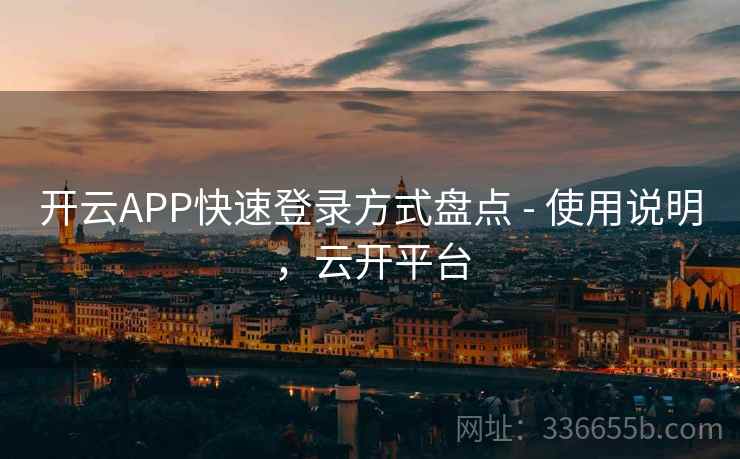 开云APP快速登录方式盘点 - 使用说明，云开平台