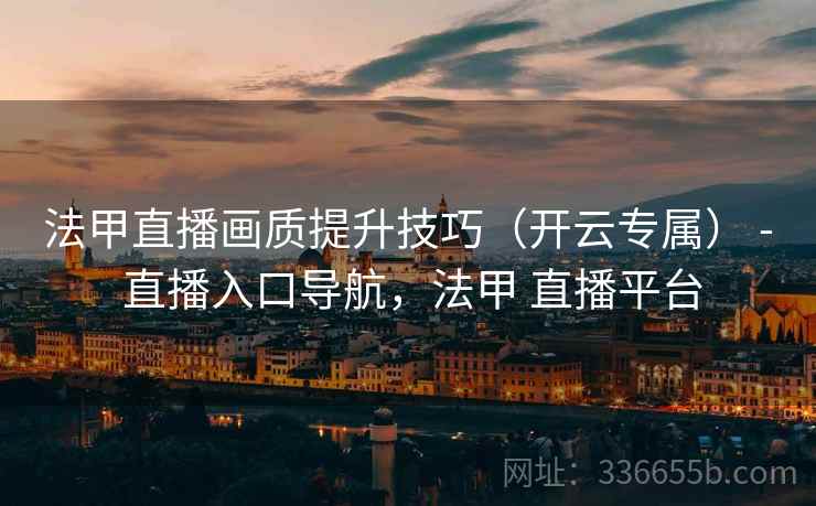 法甲直播画质提升技巧（开云专属） - 直播入口导航，法甲 直播平台