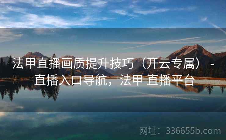 法甲直播画质提升技巧（开云专属） - 直播入口导航，法甲 直播平台
