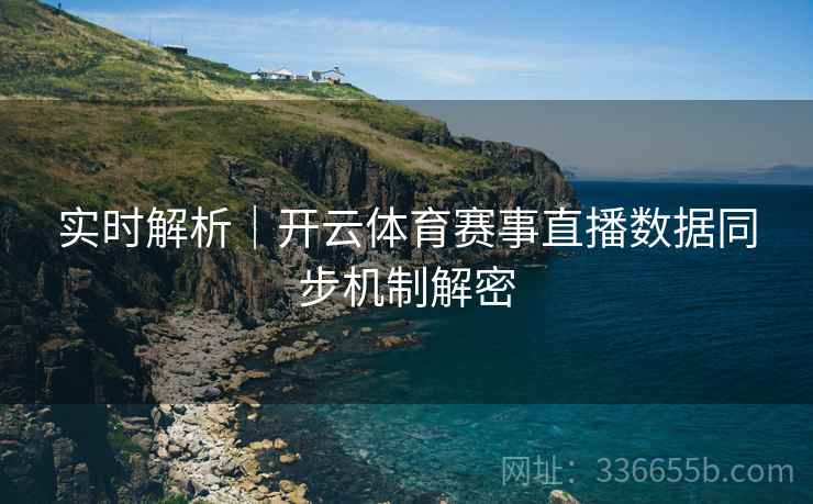 实时解析｜开云体育赛事直播数据同步机制解密