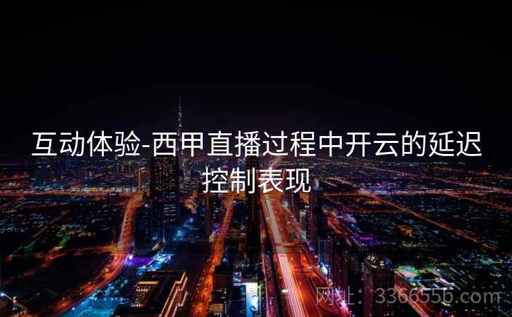 互动体验-西甲直播过程中开云的延迟控制表现
