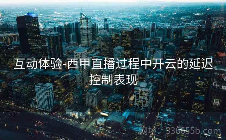 互动体验-西甲直播过程中开云的延迟控制表现