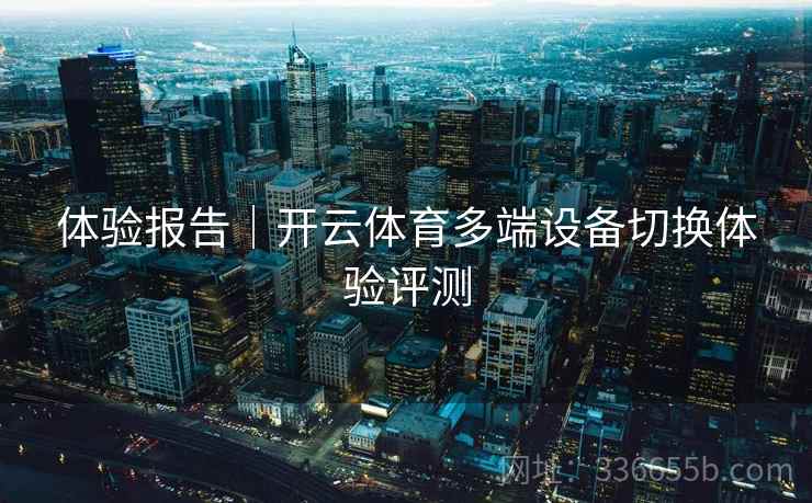 体验报告｜开云体育多端设备切换体验评测
