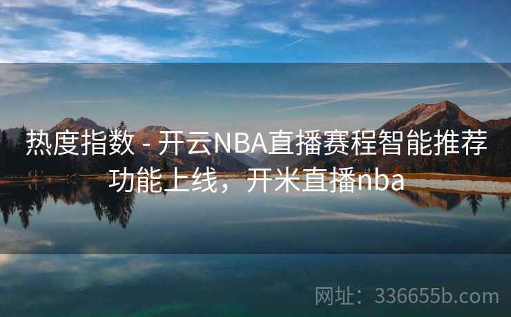 热度指数 - 开云NBA直播赛程智能推荐功能上线，开米直播nba