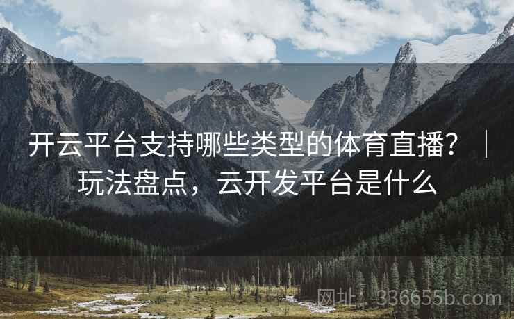 开云平台支持哪些类型的体育直播？｜玩法盘点，云开发平台是什么