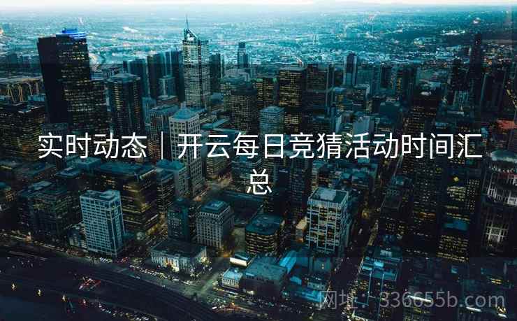 实时动态｜开云每日竞猜活动时间汇总