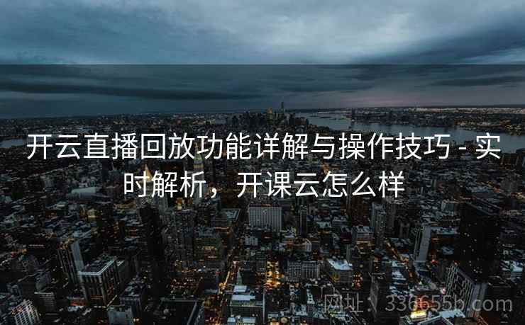 开云直播回放功能详解与操作技巧 - 实时解析，开课云怎么样
