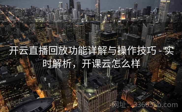 开云直播回放功能详解与操作技巧 - 实时解析，开课云怎么样