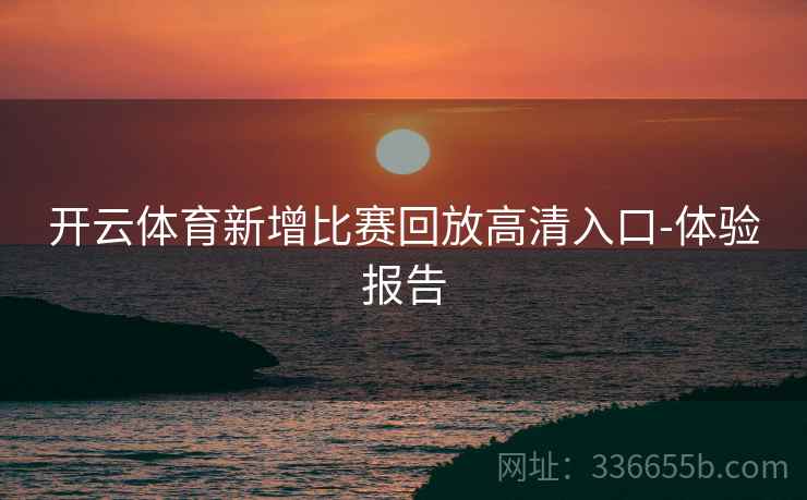 开云体育新增比赛回放高清入口-体验报告