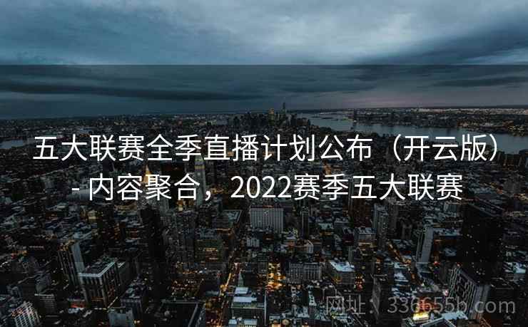五大联赛全季直播计划公布（开云版） - 内容聚合，2022赛季五大联赛