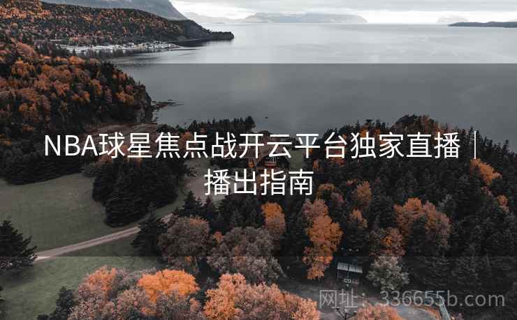 NBA球星焦点战开云平台独家直播｜播出指南