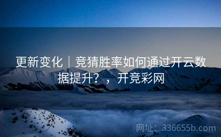 更新变化｜竞猜胜率如何通过开云数据提升？，开竞彩网
