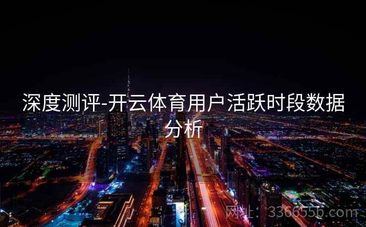 深度测评-开云体育用户活跃时段数据分析
