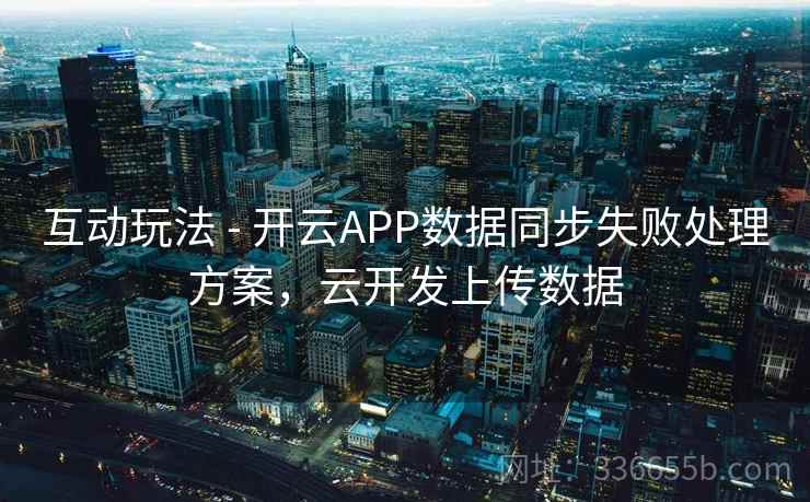 互动玩法 - 开云APP数据同步失败处理方案，云开发上传数据