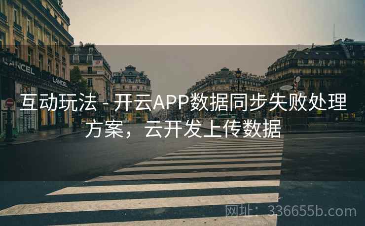 互动玩法 - 开云APP数据同步失败处理方案，云开发上传数据