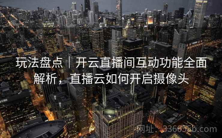 玩法盘点｜开云直播间互动功能全面解析，直播云如何开启摄像头