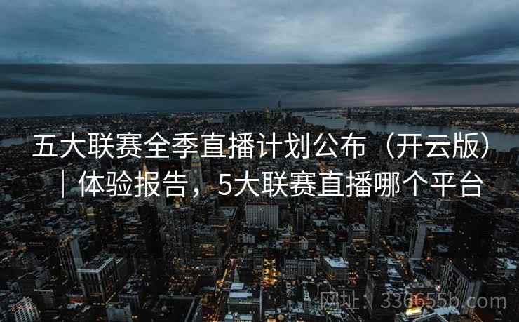 五大联赛全季直播计划公布（开云版）｜体验报告，5大联赛直播哪个平台