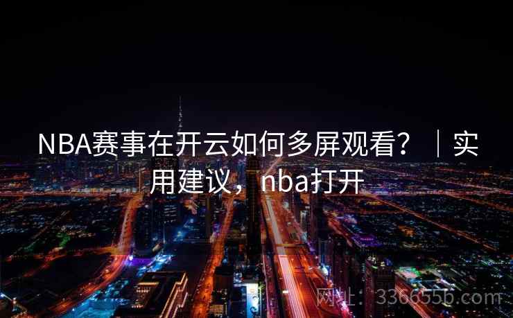 NBA赛事在开云如何多屏观看？｜实用建议，nba打开