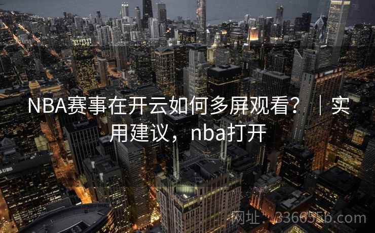 NBA赛事在开云如何多屏观看？｜实用建议，nba打开