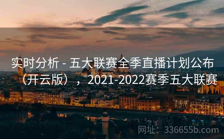 实时分析 - 五大联赛全季直播计划公布（开云版），2021-2022赛季五大联赛
