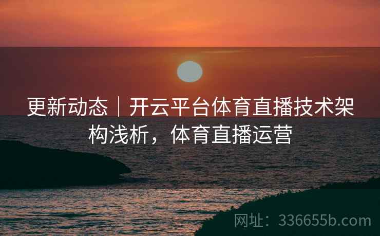 更新动态｜开云平台体育直播技术架构浅析，体育直播运营