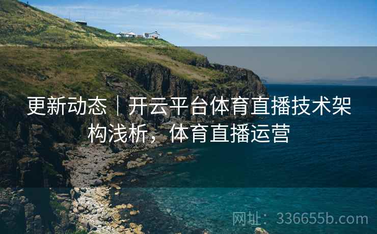 更新动态｜开云平台体育直播技术架构浅析，体育直播运营
